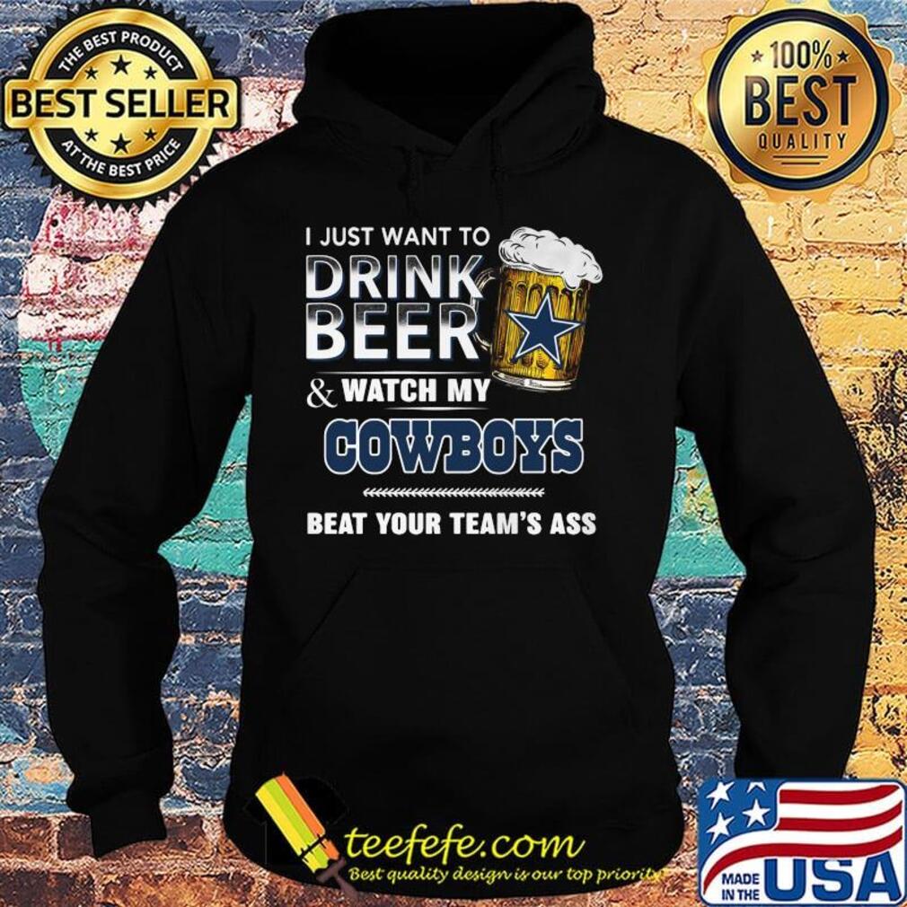 I just want to drink beer and watch my dallas cowboys beat your team's ass s Hoodie I just want to drink beer and watch my dallas cowboys beat your team's ass s Hoodie