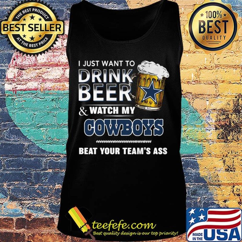 I just want to drink beer and watch my dallas cowboys beat your team's ass s Tank top I just want to drink beer and watch my dallas cowboys beat your team's ass s Tank top