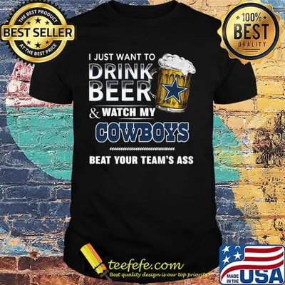 I just want to drink beer and watch my dallas cowboys beat your team's ass shirt