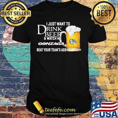 I just want to drink beer and watch my gonzaga beat your team's ass shirt