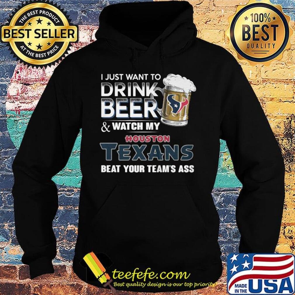 I just want to drink beer and watch my houston texans beat your team's ass football s Hoodie I just want to drink beer and watch my houston texans beat your team's ass football s Hoodie
