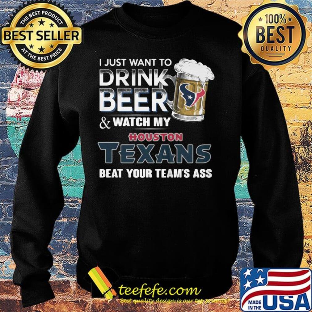 I just want to drink beer and watch my houston texans beat your team's ass football s Sweater I just want to drink beer and watch my houston texans beat your team's ass football s Sweater