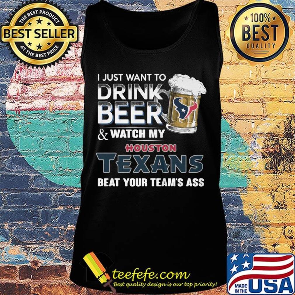 I just want to drink beer and watch my houston texans beat your team's ass football s Tank top I just want to drink beer and watch my houston texans beat your team's ass football s Tank top