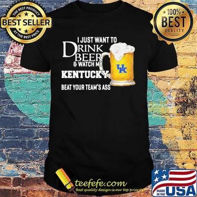 I just want to drink beer and watch my kentucky beat your team's ass shirt