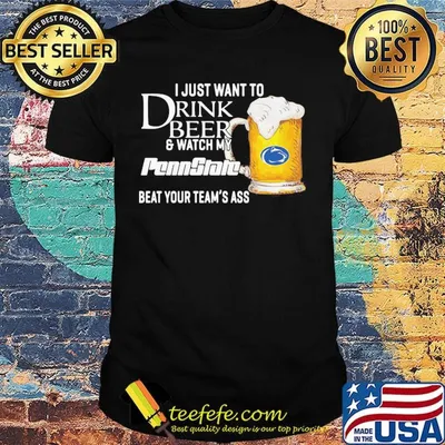 I just want to drink beer and watch my penn state beat your team's ass shirt