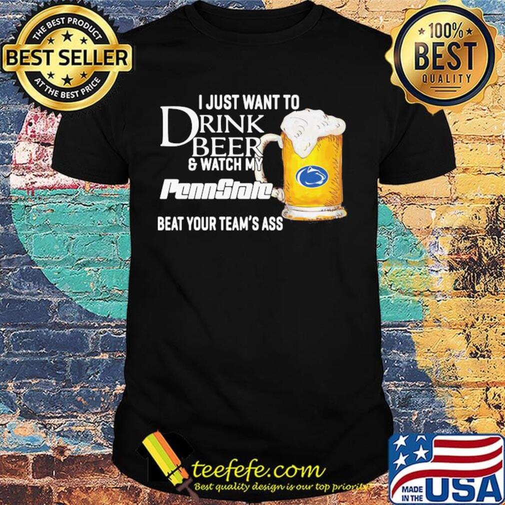 I just want to drink beer and watch my penn state beat your team's ass shirt