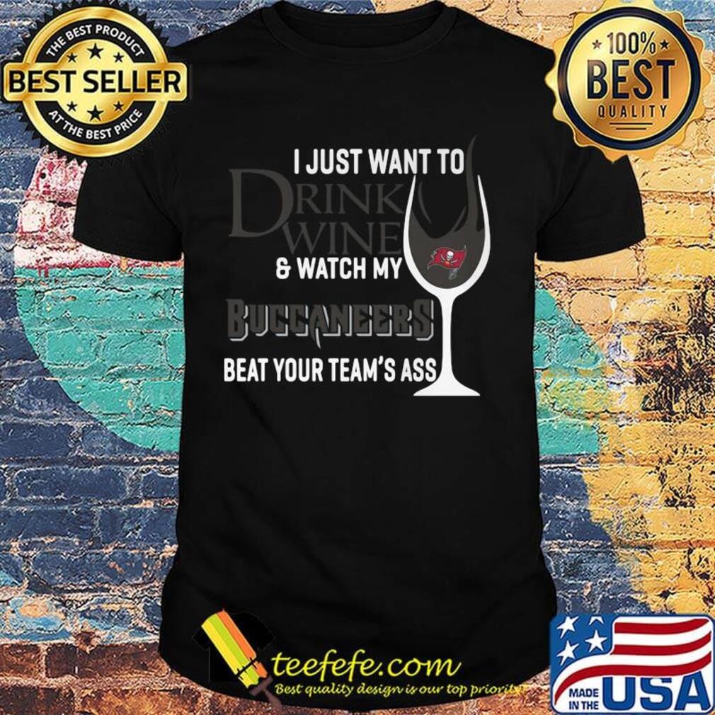 I just want to drink wine and watch my buccaneers beat your team's ass shirt I just want to drink wine and watch my buccaneers beat your team's ass shirt