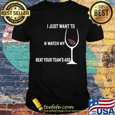 I just want to drink wine and watch my cardinals beat your team's ass shirt
