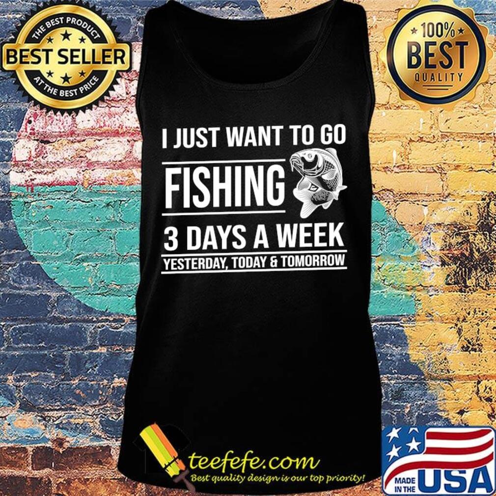I just want to go fishing 3 days a week yesterday today and tomorrow s Tank top I just want to go fishing 3 days a week yesterday today and tomorrow s Tank top