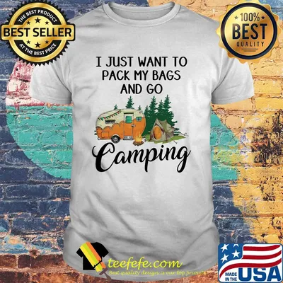I just want to pack my bags and go camping shirt