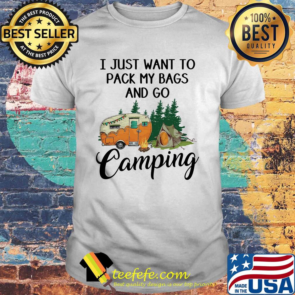 I just want to pack my bags and go camping shirt I just want to pack my bags and go camping shirt