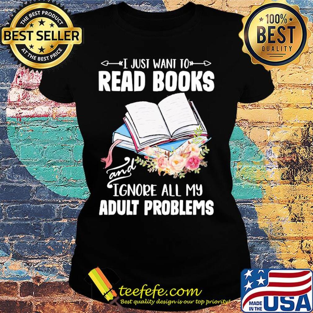 I just want to read books and ignore all my adult problems flower s Ladies tee I just want to read books and ignore all my adult problems flower s Ladies tee