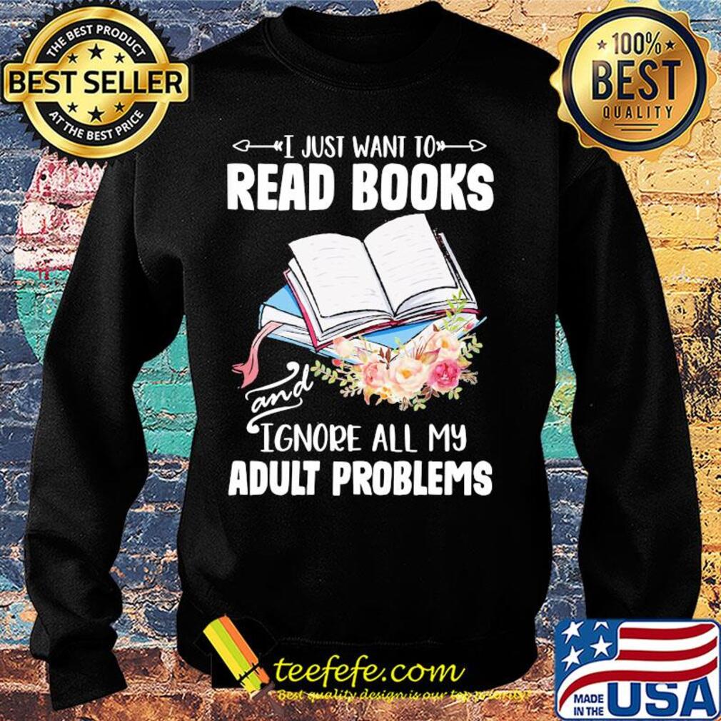 I just want to read books and ignore all my adult problems flower s Sweater I just want to read books and ignore all my adult problems flower s Sweater