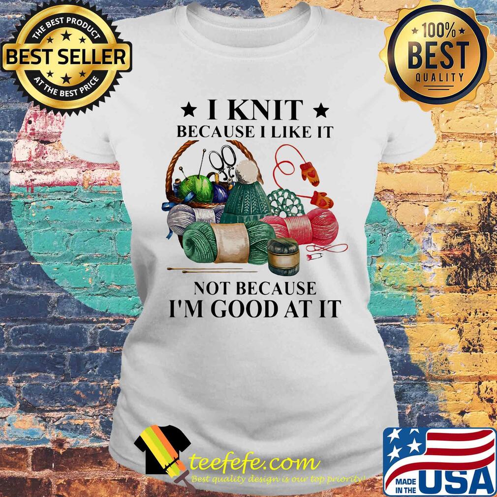 I knit because I like it not because I'm good at it s Laides tee I knit because I like it not because I'm good at it s Laides tee