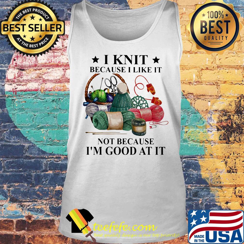 I knit because I like it not because I'm good at it s Tank top I knit because I like it not because I'm good at it s Tank top