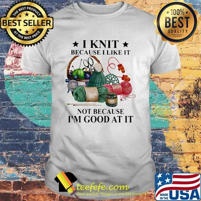 I knit because I like it not because I'm good at it shirt