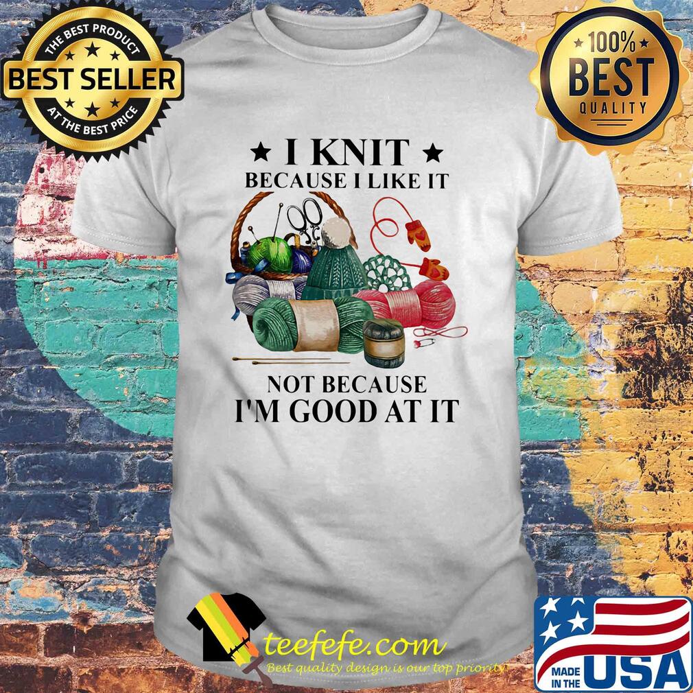I knit because I like it not because I'm good at it shirt