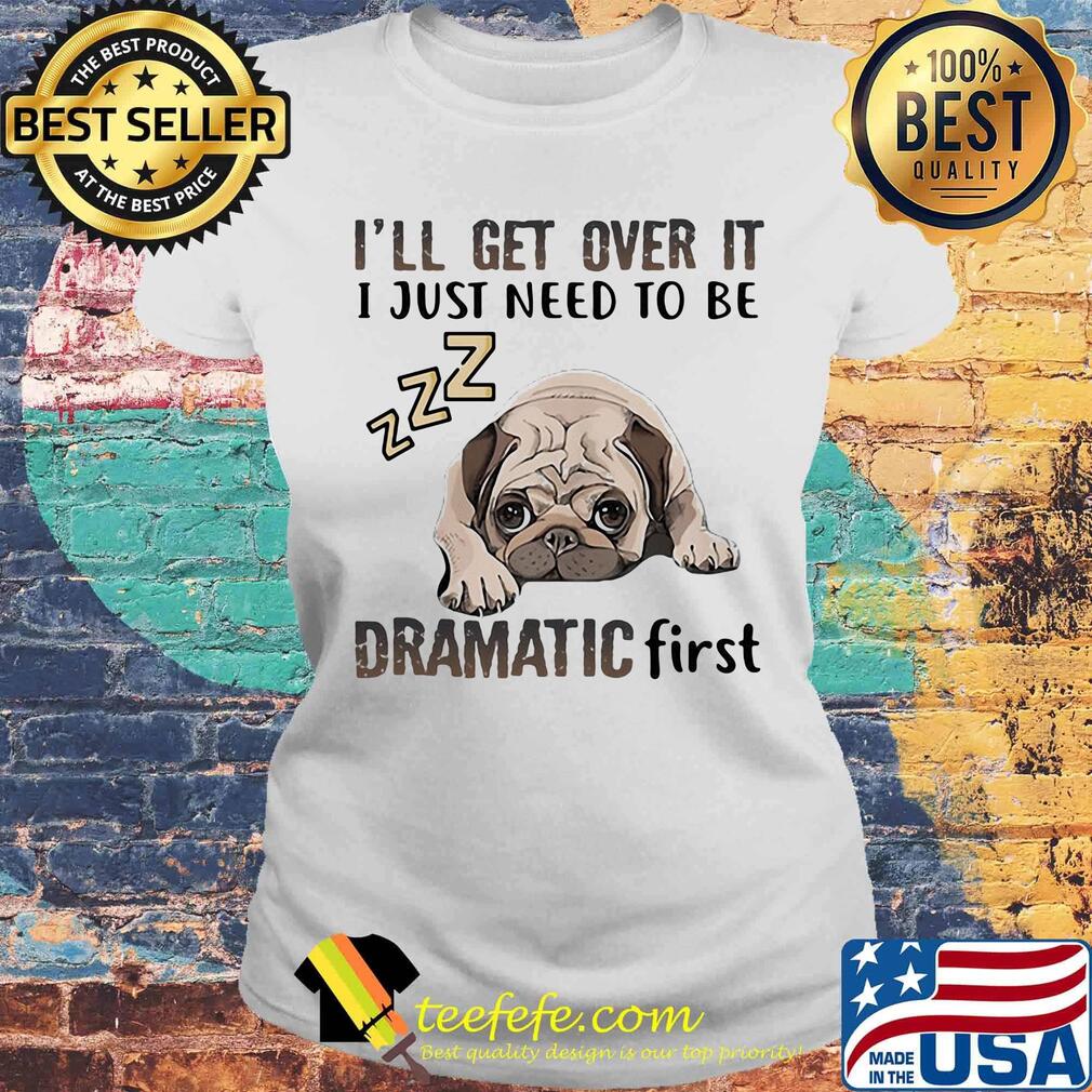 I'll Get Over It I Just Need To Be Dramatic First Dog Laides tee I'll Get Over It I Just Need To Be Dramatic First Dog Laides tee