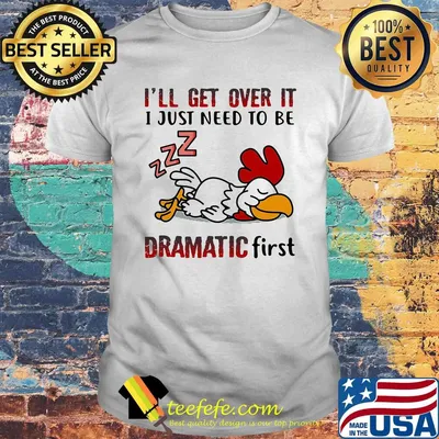 I'll Get Over It I Just Need To Be Dramtic First Chicken Shirt