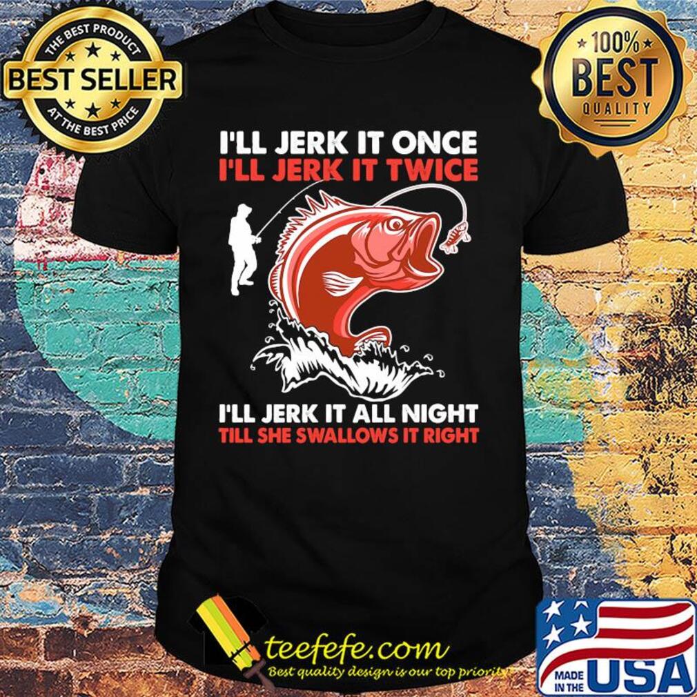 I'll jerk it once I'll jerk it twice I'll jerk it all night fishing shirt