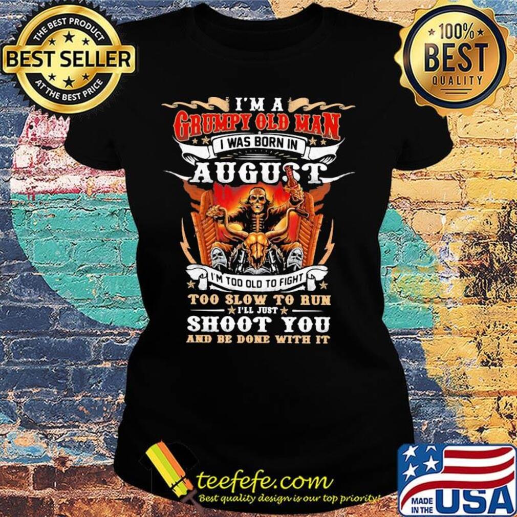 I'm A Grumpy Old Man I Was Born In August I'm Too Old To Fight Too Slow To Run Shoot You And Be Done With It Skeleton Fire Shirt Ladies tee I'm A Grumpy Old Man I Was Born In August I'm Too Old To Fight Too Slow To Run Shoot You And Be Done With It Skeleton Fire Shirt Ladies tee