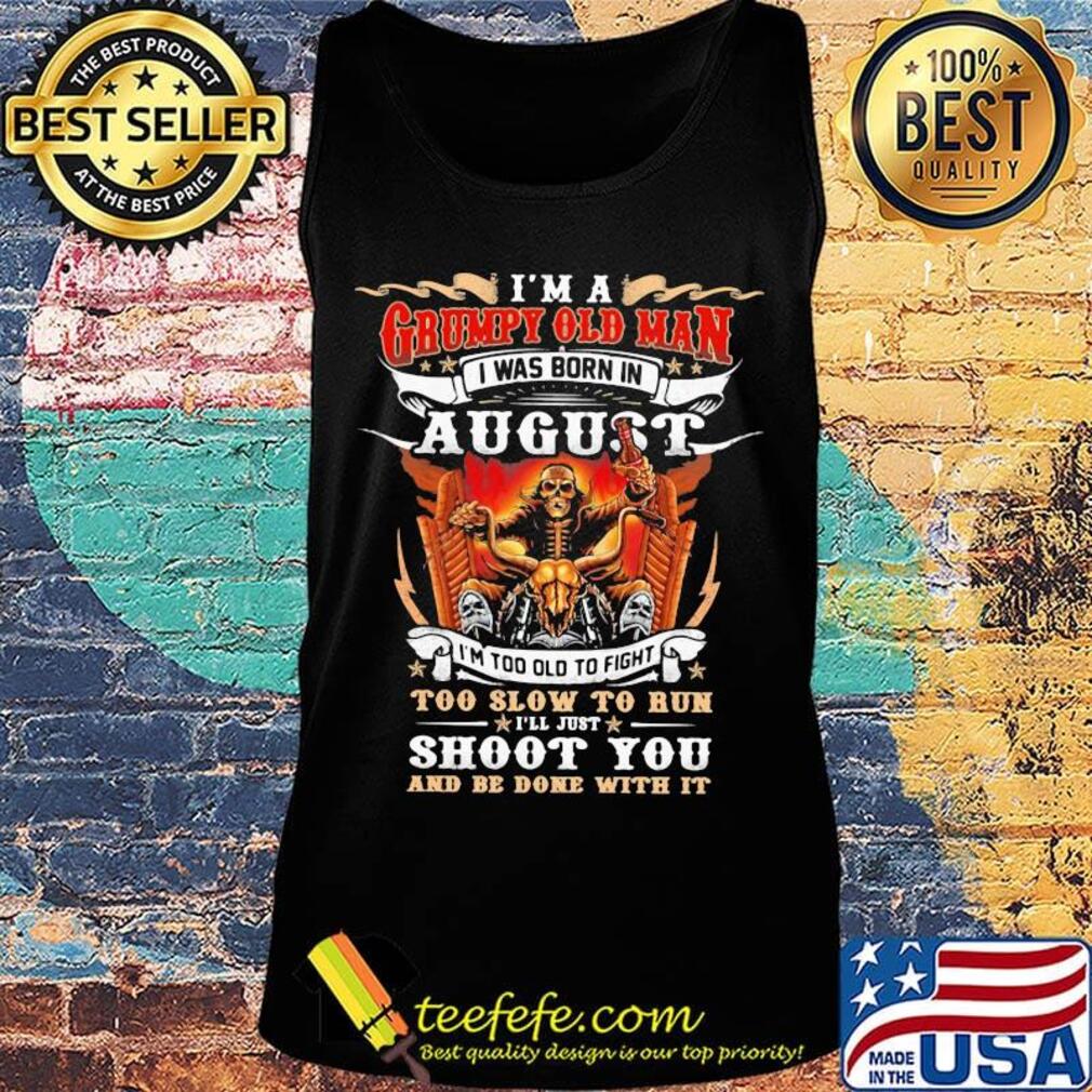 I'm A Grumpy Old Man I Was Born In August I'm Too Old To Fight Too Slow To Run Shoot You And Be Done With It Skeleton Fire Shirt Tank top I'm A Grumpy Old Man I Was Born In August I'm Too Old To Fight Too Slow To Run Shoot You And Be Done With It Skeleton Fire Shirt Tank top