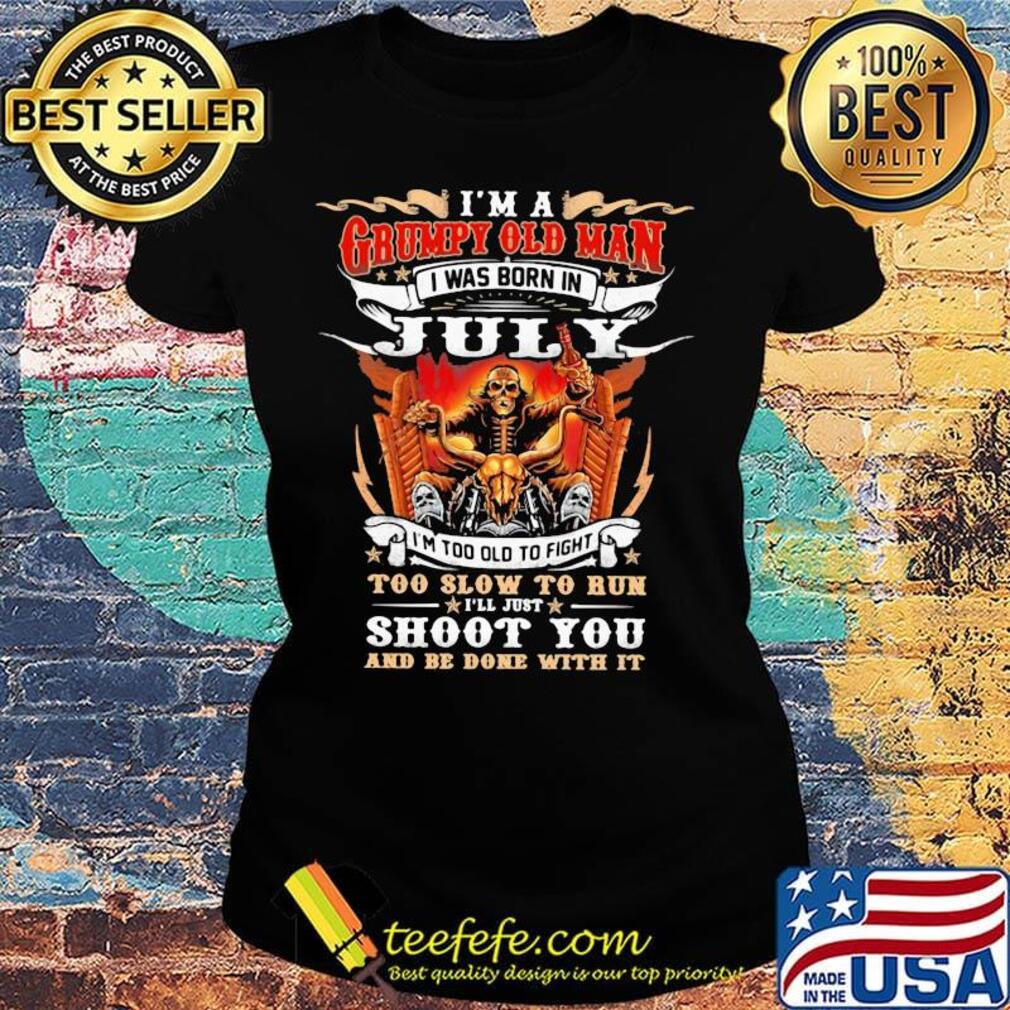 I'm A Grumpy Old Man I Was Born In July Too Slow To Run Shoot You And Be Done With It Shirt Ladies tee I'm A Grumpy Old Man I Was Born In July Too Slow To Run Shoot You And Be Done With It Shirt Ladies tee