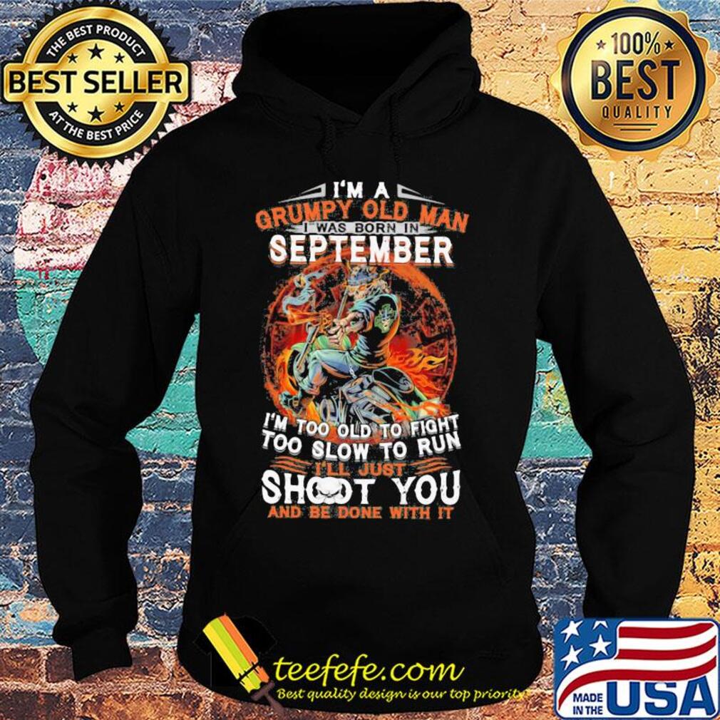 I'm a grumpy old man I was born in september I'm too old to fight too slow to run i'll just shoot you and be done with it s Hoodie I'm a grumpy old man I was born in september I'm too old to fight too slow to run i'll just shoot you and be done with it s Hoodie