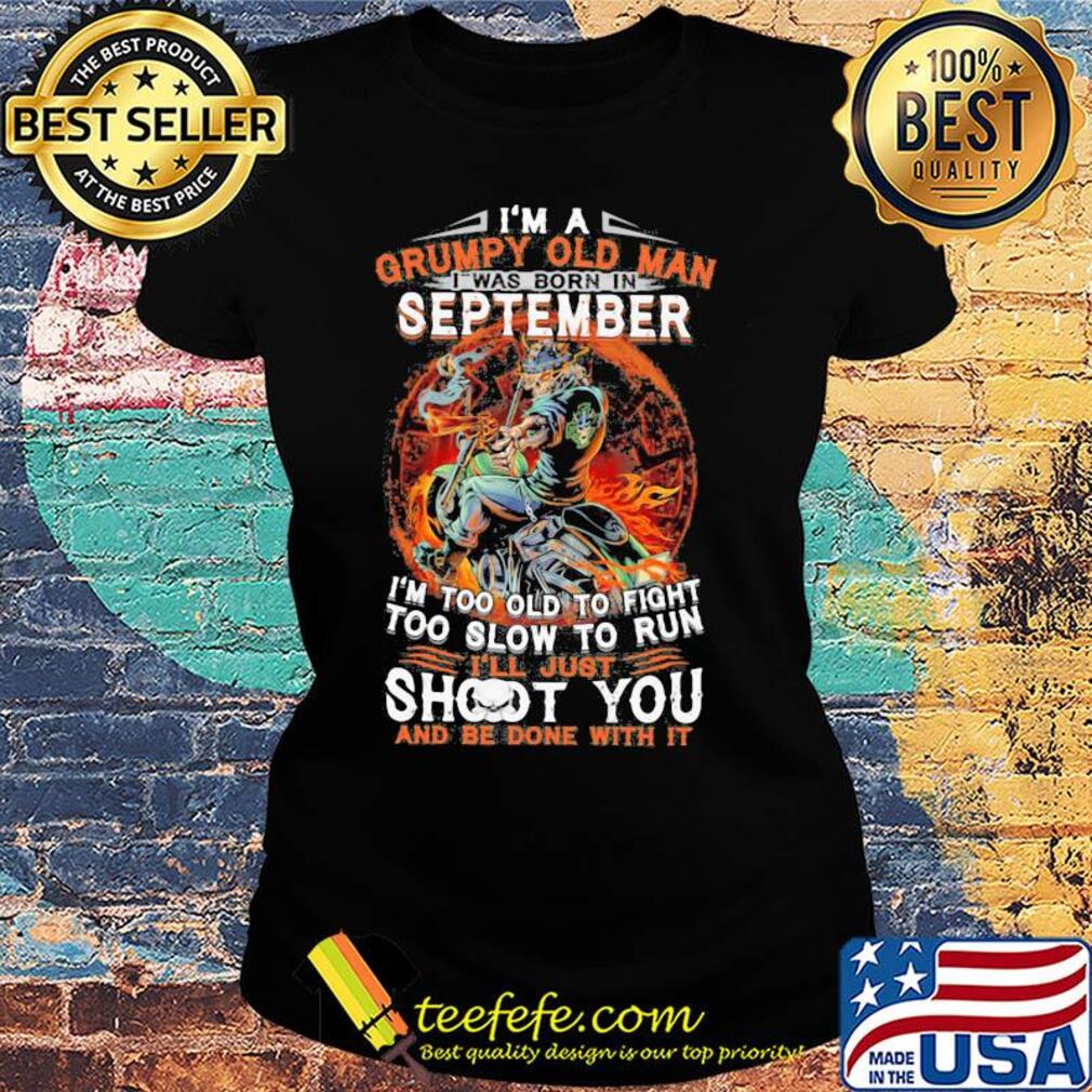 I'm a grumpy old man I was born in september I'm too old to fight too slow to run i'll just shoot you and be done with it s Ladies tee I'm a grumpy old man I was born in september I'm too old to fight too slow to run i'll just shoot you and be done with it s Ladies tee