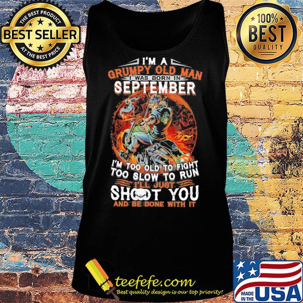 I'm a grumpy old man I was born in september I'm too old to fight too slow to run i'll just shoot you and be done with it s Tank top I'm a grumpy old man I was born in september I'm too old to fight too slow to run i'll just shoot you and be done with it s Tank top