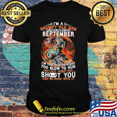 I'm a grumpy old man I was born in september I'm too old to fight too slow to run i'll just shoot you and be done with it shirt
