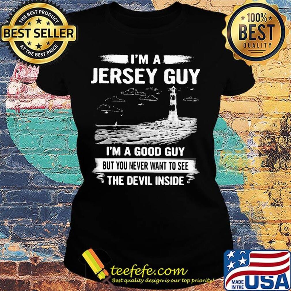 I'm a jersey guy I'm a good guy but you never want to see the devil inside s Ladies tee I'm a jersey guy I'm a good guy but you never want to see the devil inside s Ladies tee