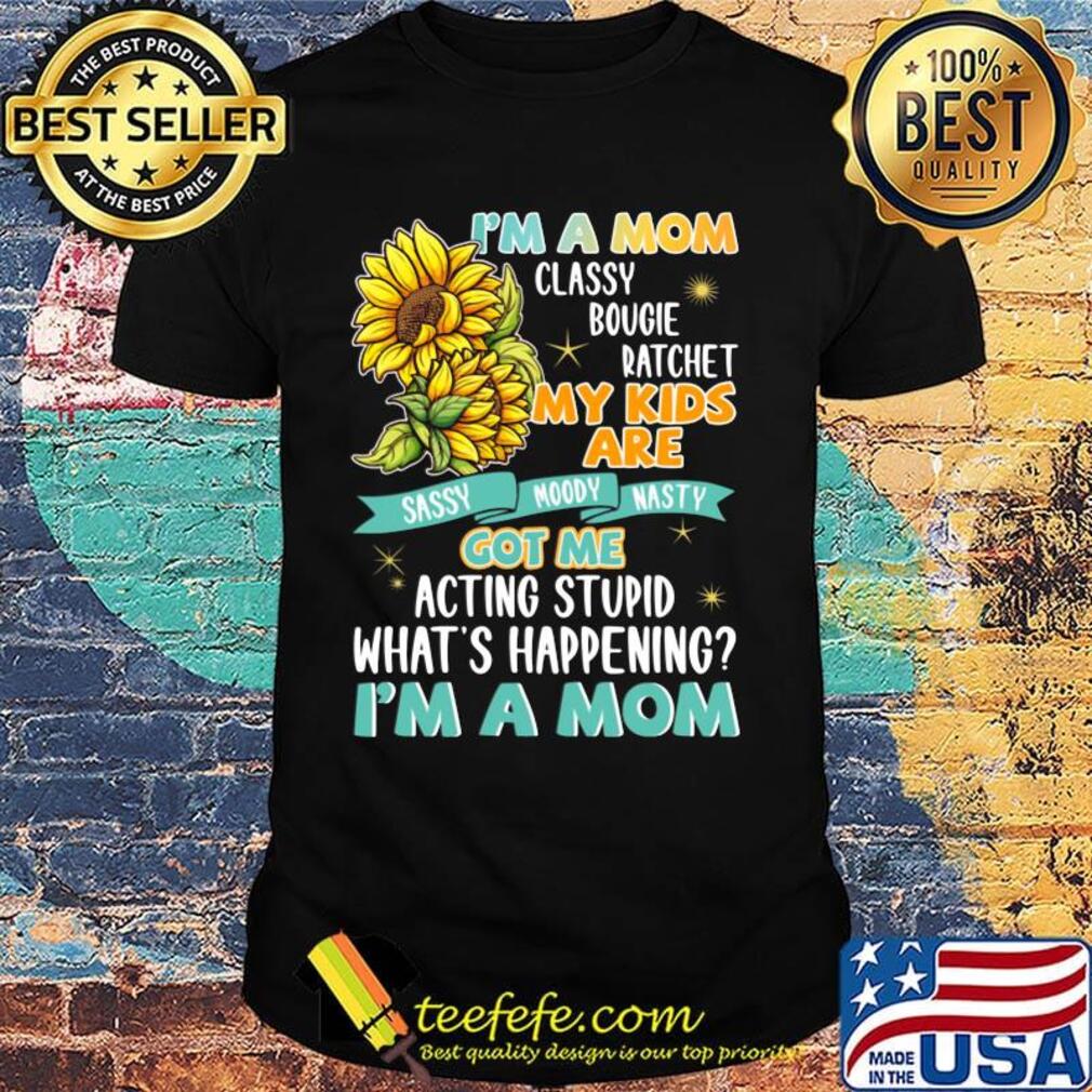 I'm A Mom Classy Bougie Ratchet My Kids Are Got Me Acting Stupid What's Happening I'm A Mom Sun Flower Shirt