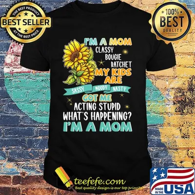 I'm A Mom Classy Bougie Ratchet My Kids Are Got Me Acting Stupid What's Happening I'm A Mom Sun Flower Shirt
