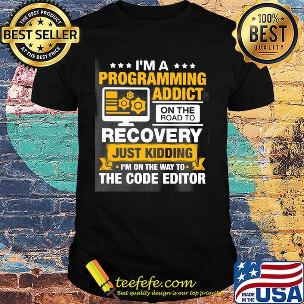 I'm a programming addict on the road to recovery just kidding I'm on the way to the code editor shirt