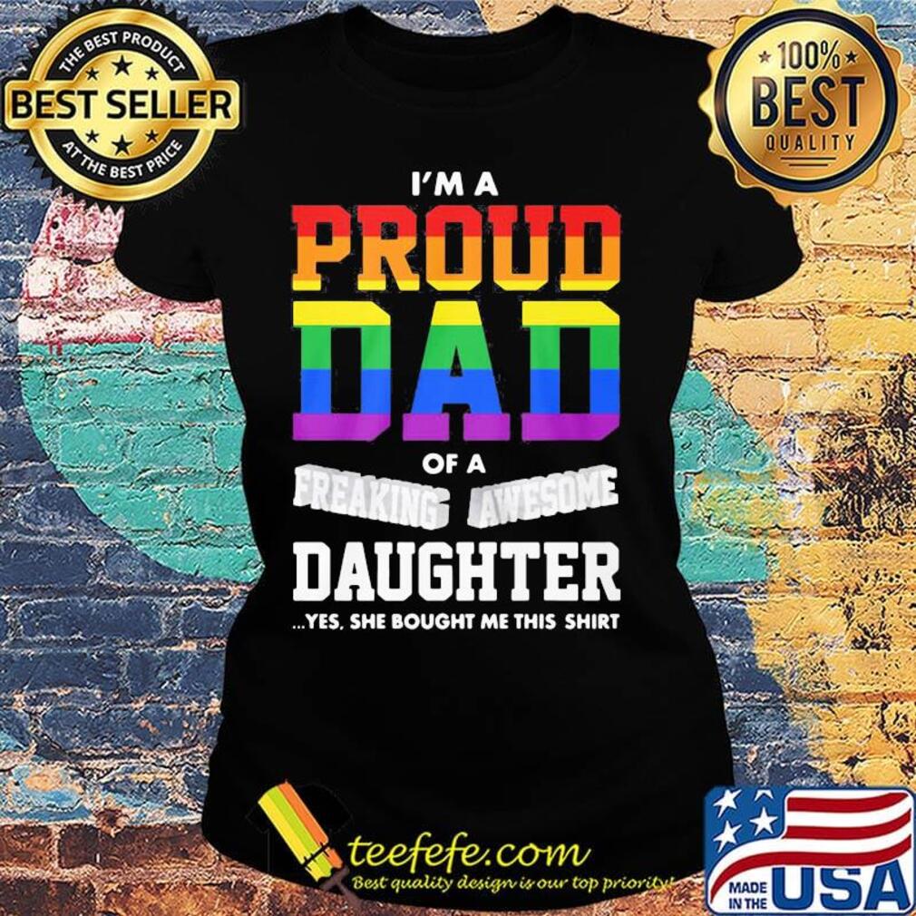I'm A Proud Dad Of A Freaking Awesome Daughter Yes She Bought Me This LGBT Shirt Ladies tee I'm A Proud Dad Of A Freaking Awesome Daughter Yes She Bought Me This LGBT Shirt Ladies tee