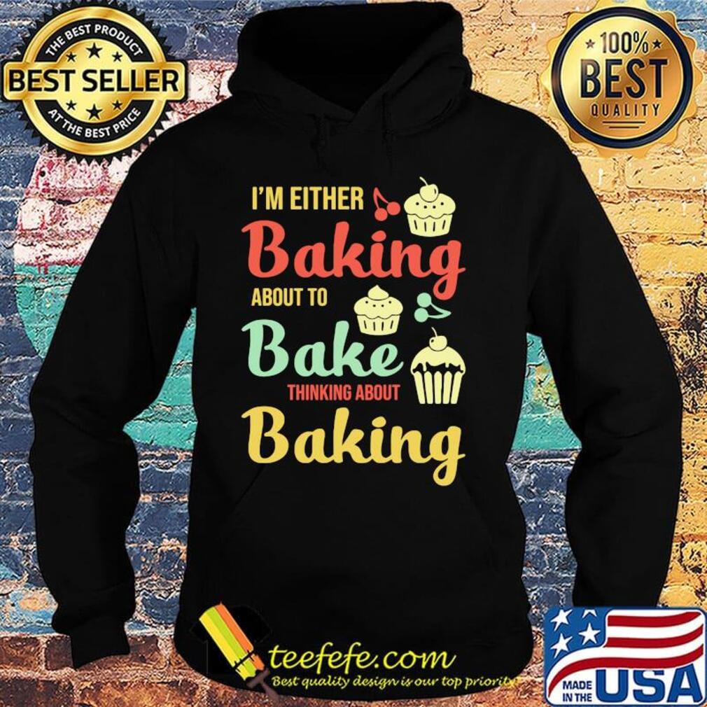 I'm Either Baking About To Bake Thinking About Baking Cake Shirt Hoodie I'm Either Baking About To Bake Thinking About Baking Cake Shirt Hoodie