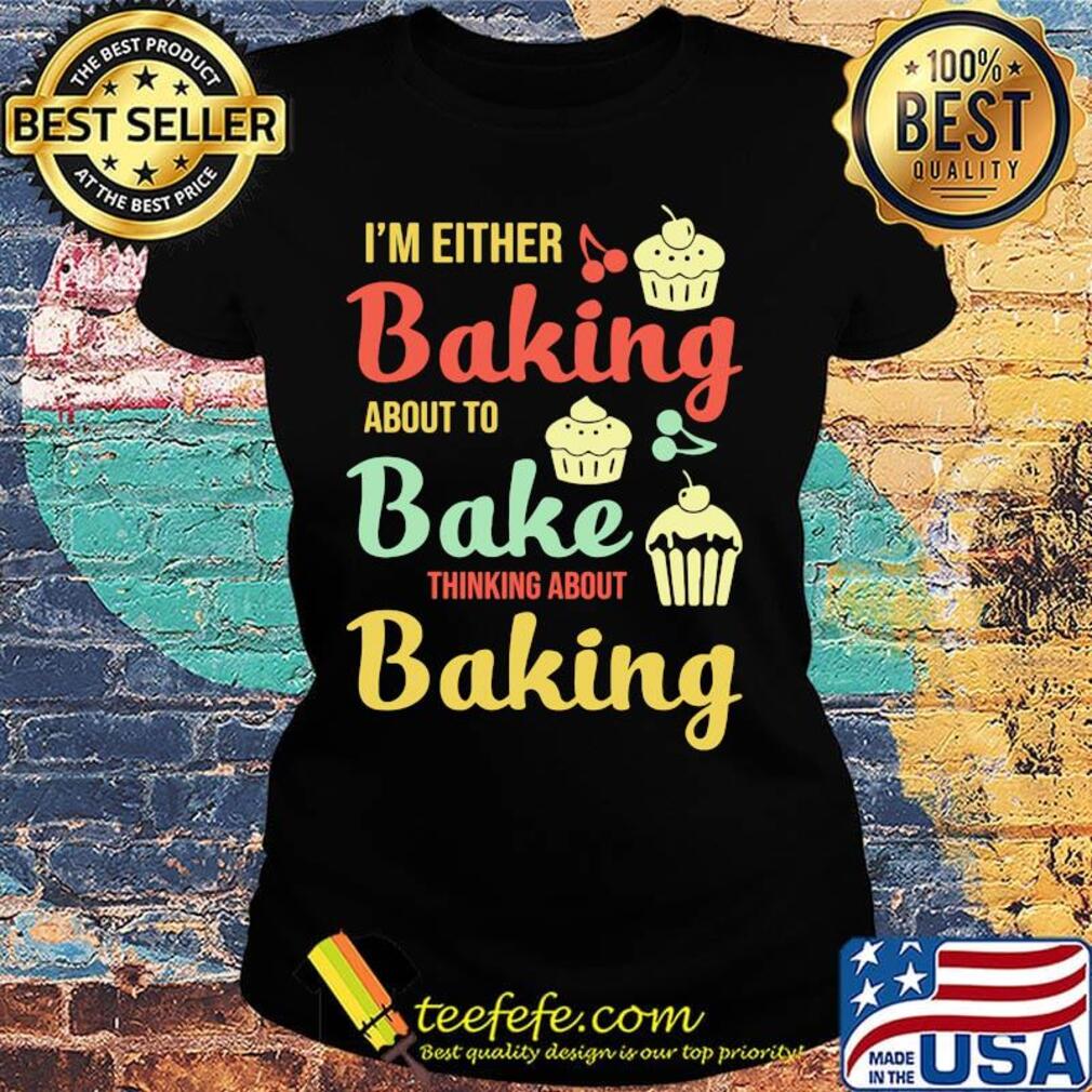 I'm Either Baking About To Bake Thinking About Baking Cake Shirt Ladies tee I'm Either Baking About To Bake Thinking About Baking Cake Shirt Ladies tee