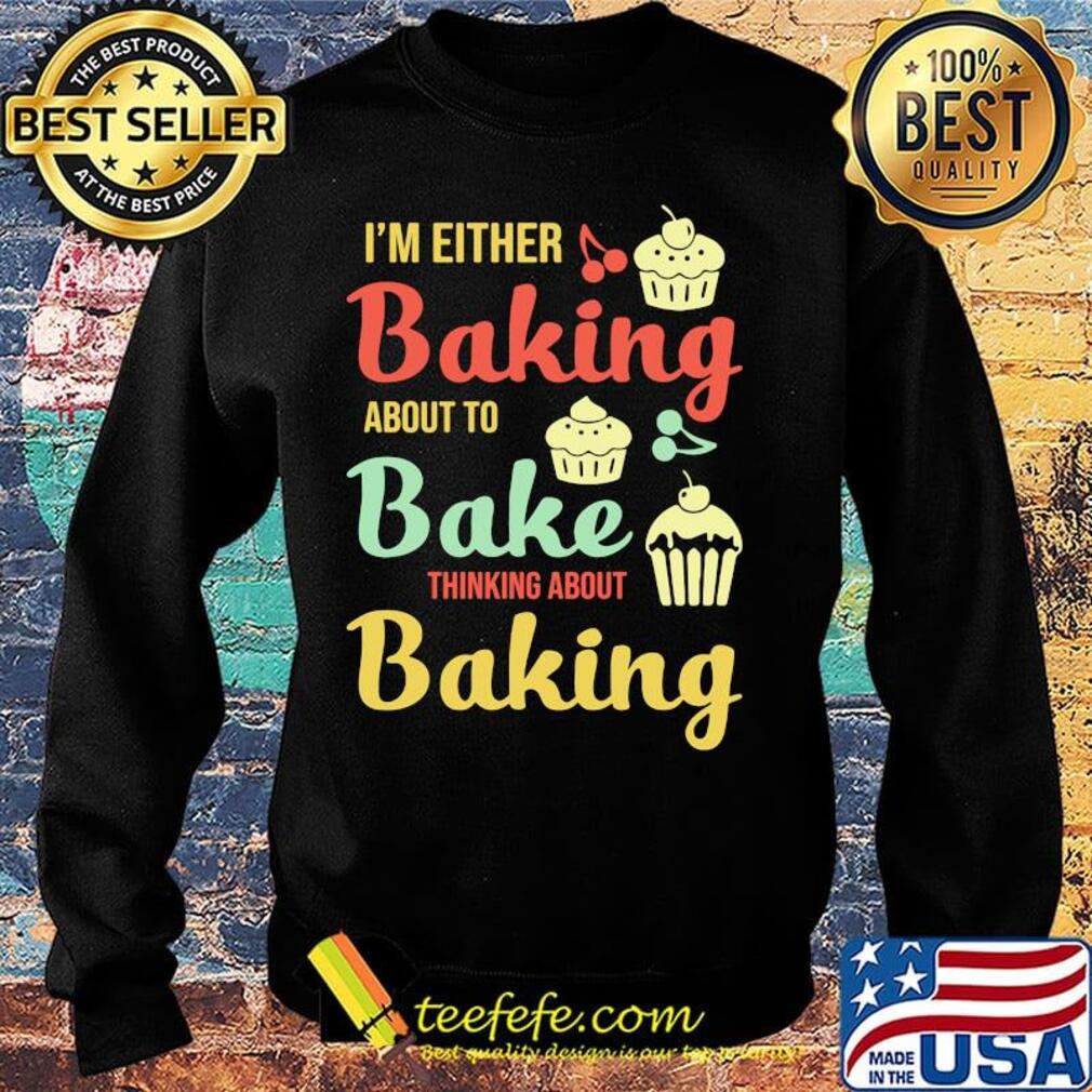 I'm Either Baking About To Bake Thinking About Baking Cake Shirt Sweater I'm Either Baking About To Bake Thinking About Baking Cake Shirt Sweater