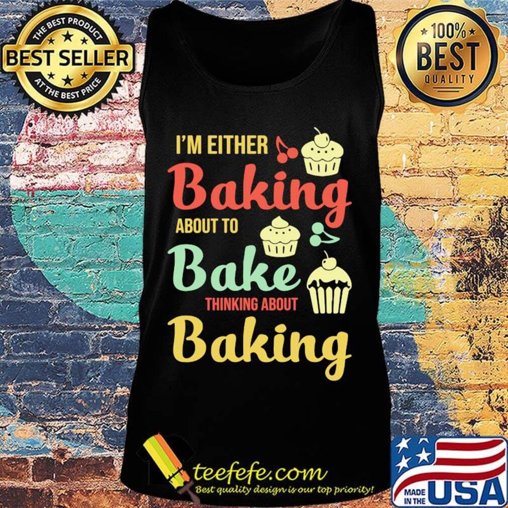 I'm Either Baking About To Bake Thinking About Baking Cake Shirt Tank top I'm Either Baking About To Bake Thinking About Baking Cake Shirt Tank top