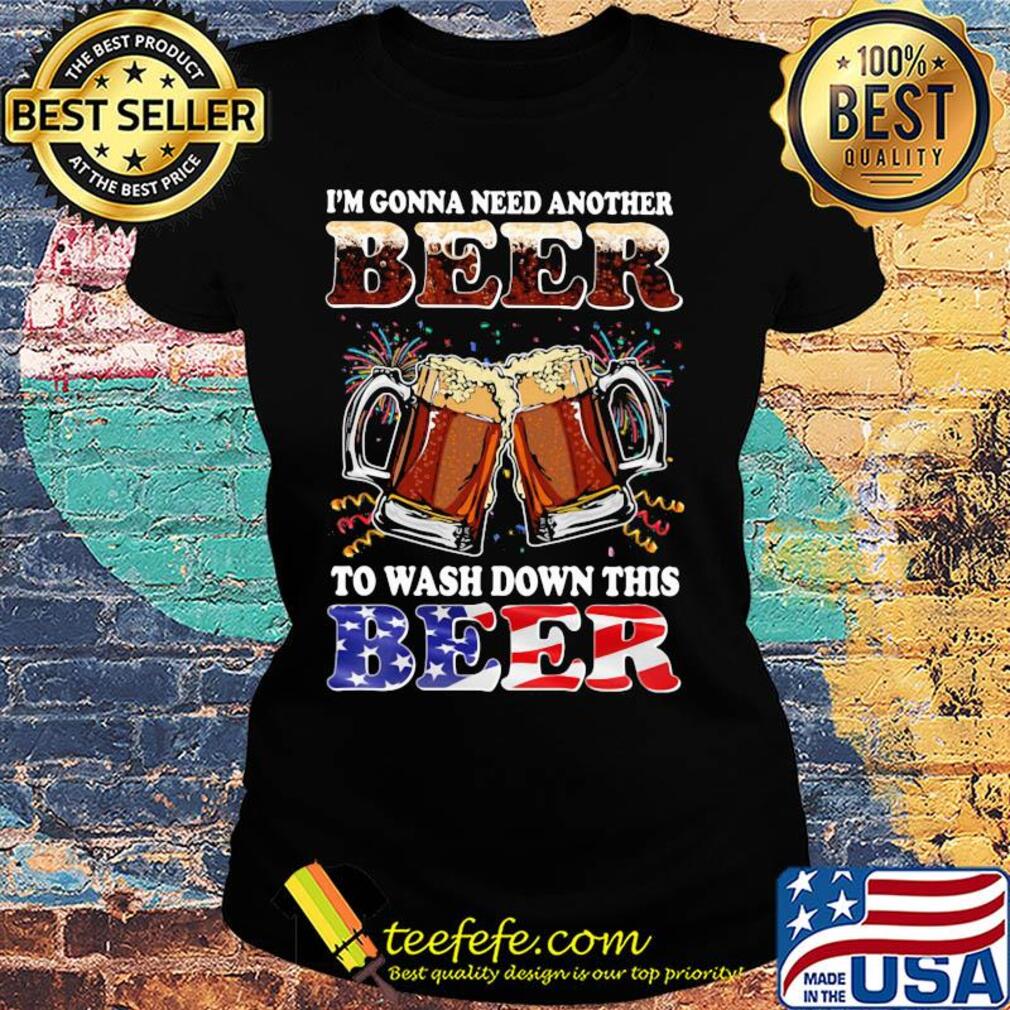 I'm gonna need another beer to wash down this beer american flag independence day s Ladies tee I'm gonna need another beer to wash down this beer american flag independence day s Ladies tee