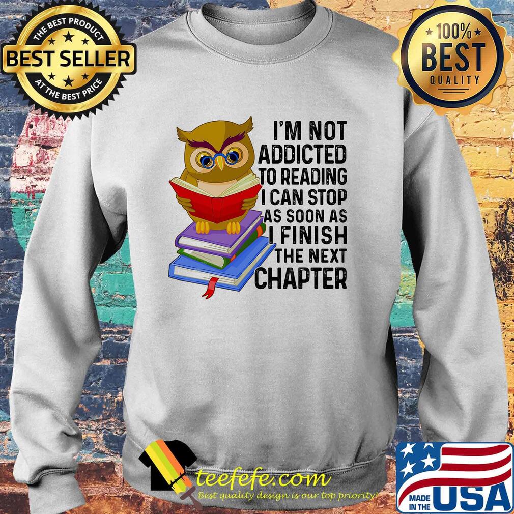 I'm Not Addicted To Reading I Can Stop As Soon As I Finish The Next Chaper Book Owl Shirt Sweater I'm Not Addicted To Reading I Can Stop As Soon As I Finish The Next Chaper Book Owl Shirt Sweater