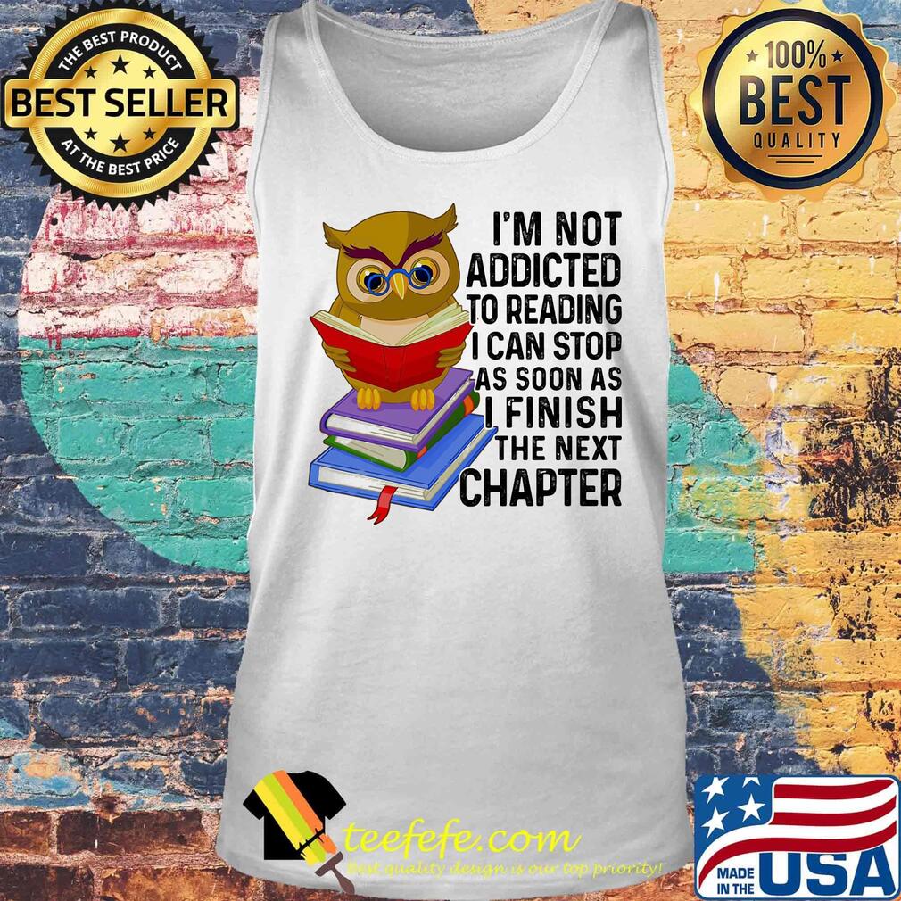 I'm Not Addicted To Reading I Can Stop As Soon As I Finish The Next Chaper Book Owl Shirt Tank top I'm Not Addicted To Reading I Can Stop As Soon As I Finish The Next Chaper Book Owl Shirt Tank top
