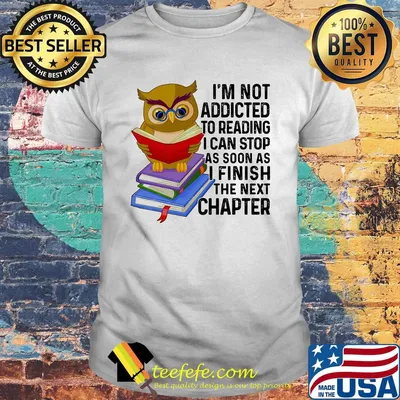 I'm Not Addicted To Reading I Can Stop As Soon As I Finish The Next Chaper Book Owl Shirt