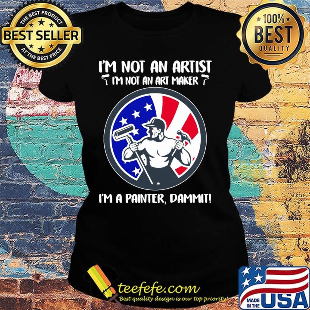 I'm not an artist i'm not an art maker i'm a painter dammit american flag independence day s Ladies tee I'm not an artist i'm not an art maker i'm a painter dammit american flag independence day s Ladies tee