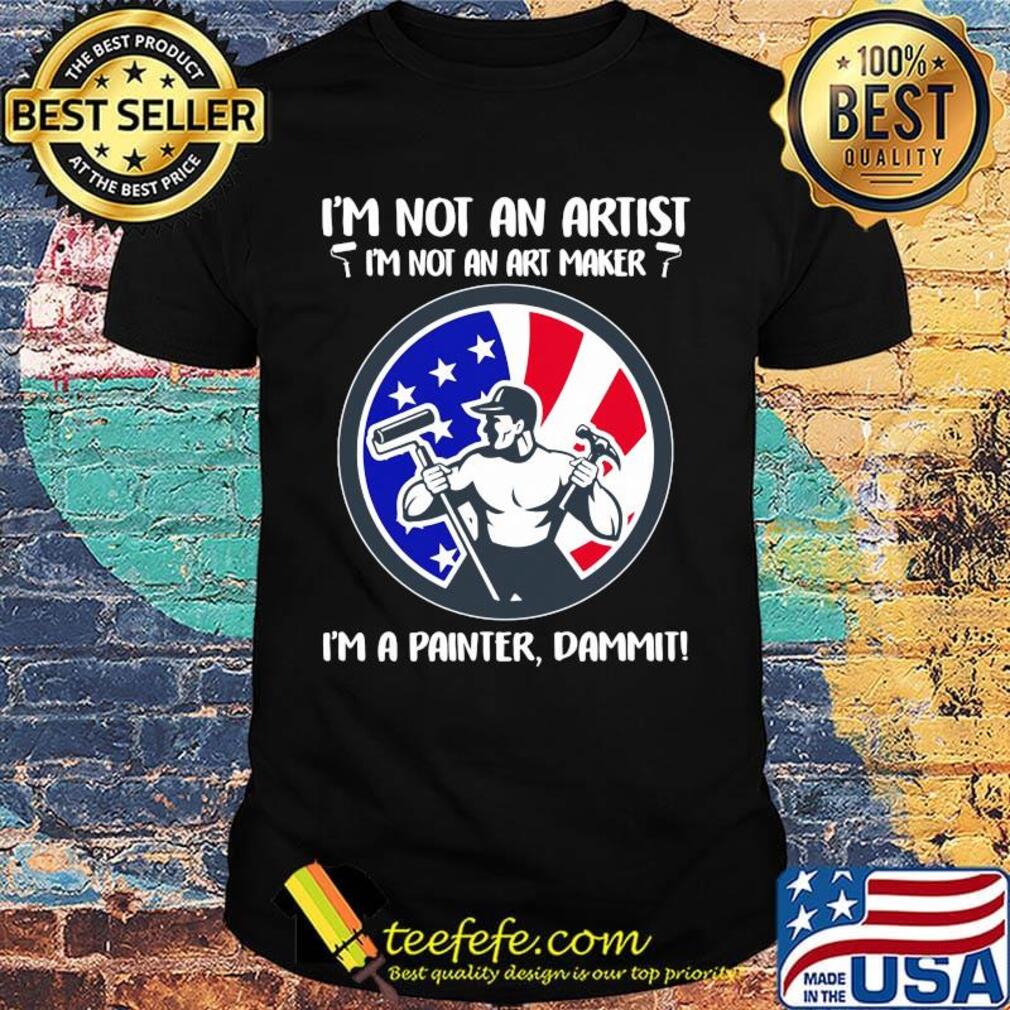 I'm not an artist i'm not an art maker i'm a painter dammit american flag independence day shirt I'm not an artist i'm not an art maker i'm a painter dammit american flag independence day shirt