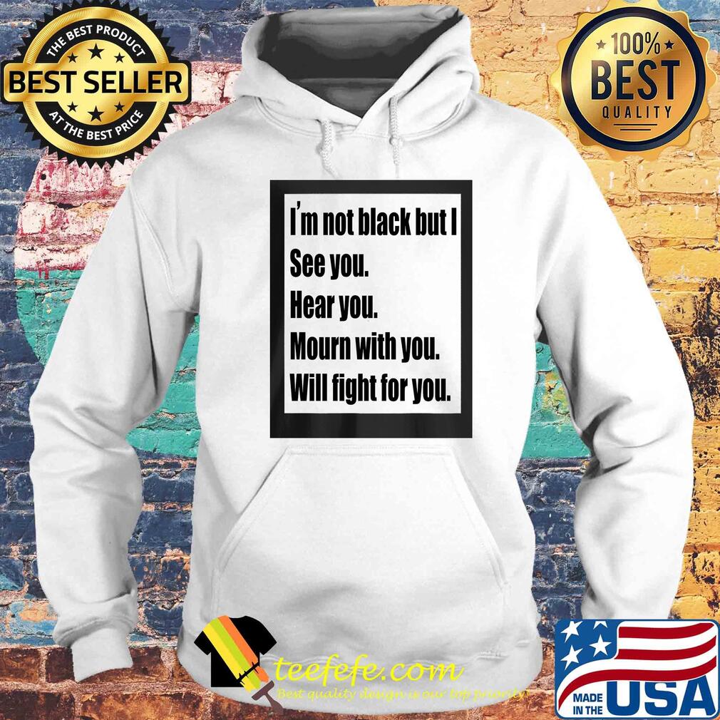 I'm not black but I see you hear you mourn with you will fight for you s Hoodie I'm not black but I see you hear you mourn with you will fight for you s Hoodie