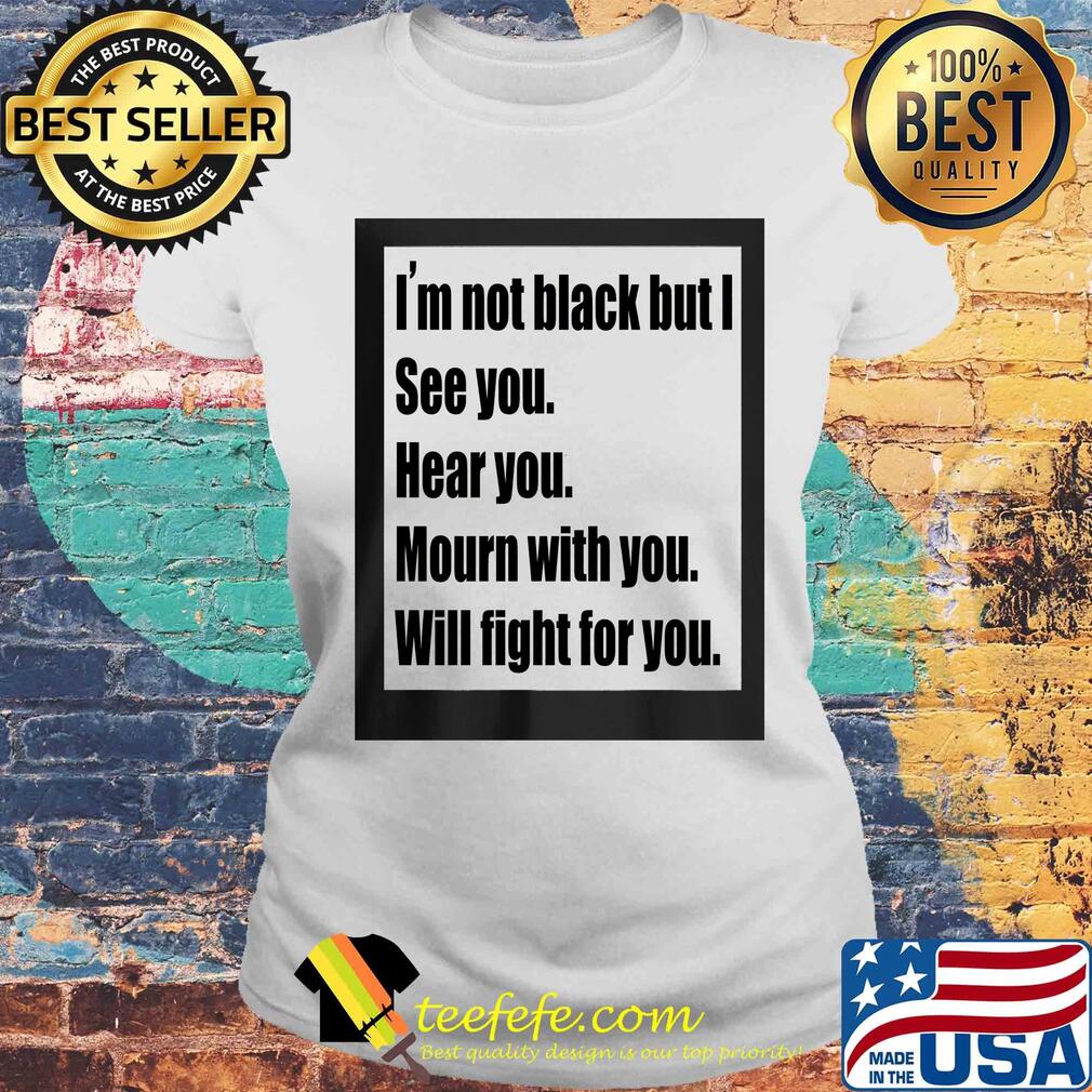 I'm not black but I see you hear you mourn with you will fight for you s Laides tee I'm not black but I see you hear you mourn with you will fight for you s Laides tee
