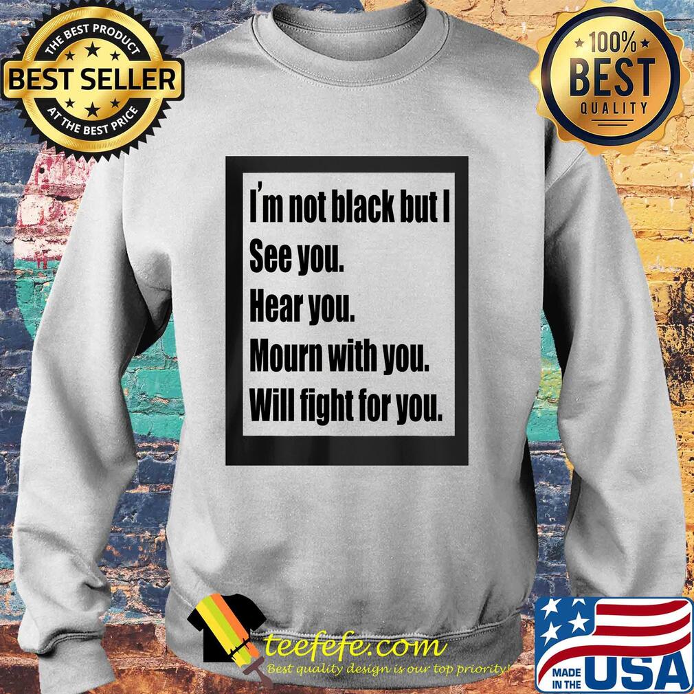 I'm not black but I see you hear you mourn with you will fight for you s Sweater I'm not black but I see you hear you mourn with you will fight for you s Sweater