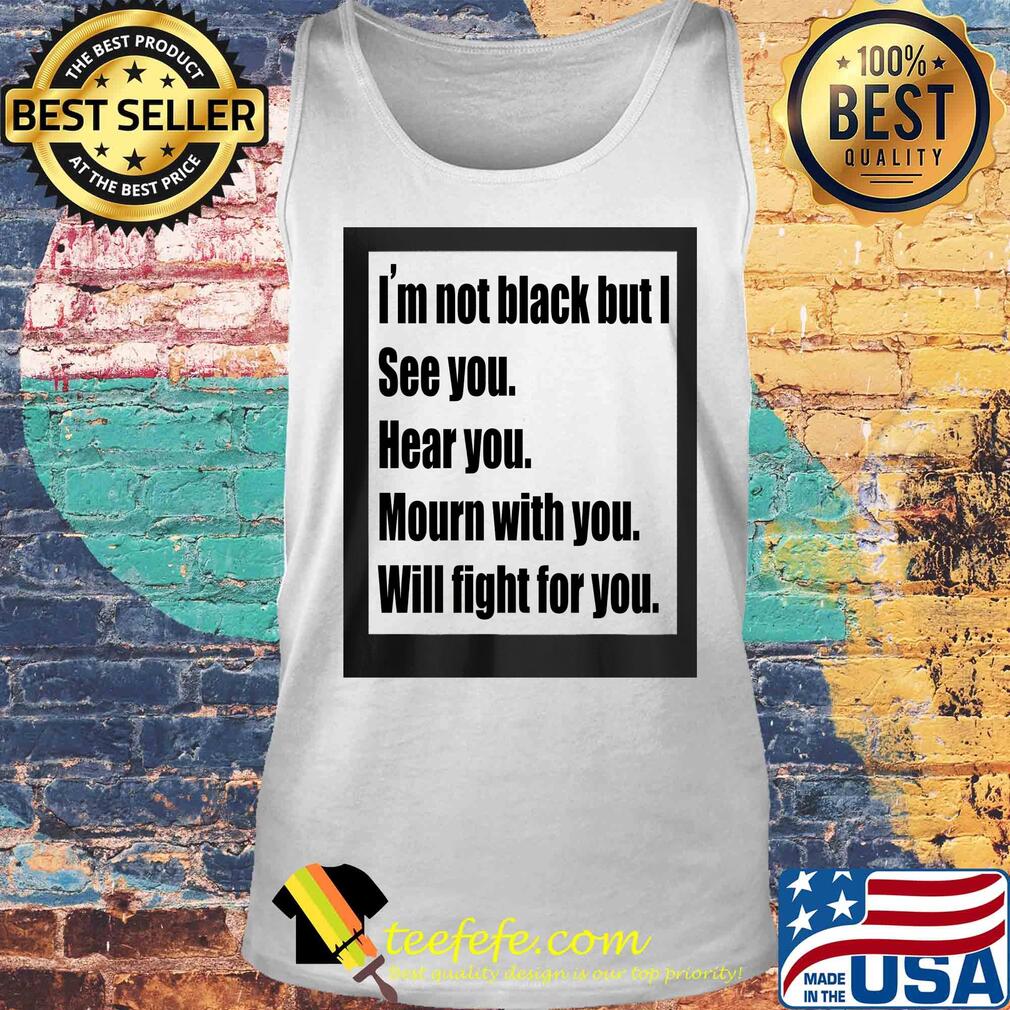 I'm not black but I see you hear you mourn with you will fight for you s Tank top I'm not black but I see you hear you mourn with you will fight for you s Tank top